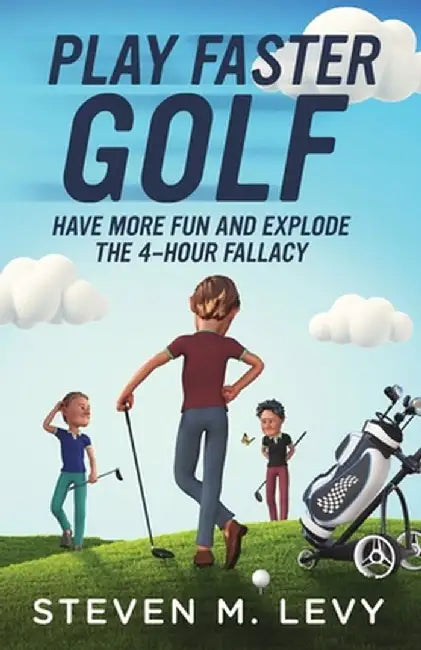 Play Faster Golf, Have More Fun And Explode The 4-Hour Fallacy by Steven M. Levy