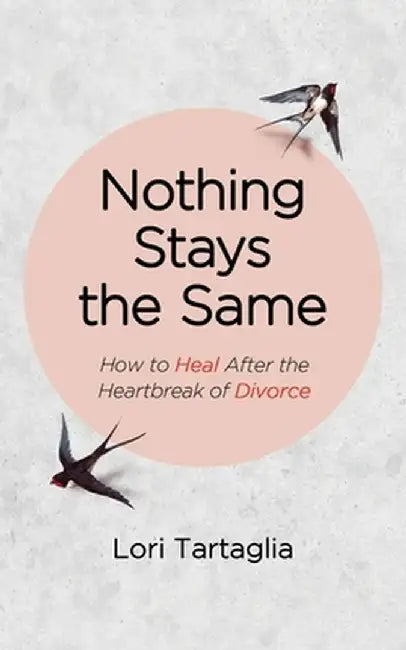 Nothing Stays The Same: How to Heal After the Heartbreak of Divorce by Lori Tartaglia