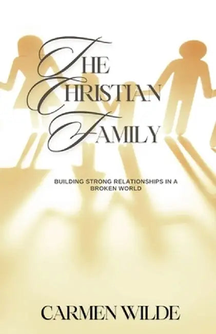 The Christian Family: Building Strong Relationships in a Broken World by Carmen Wilde