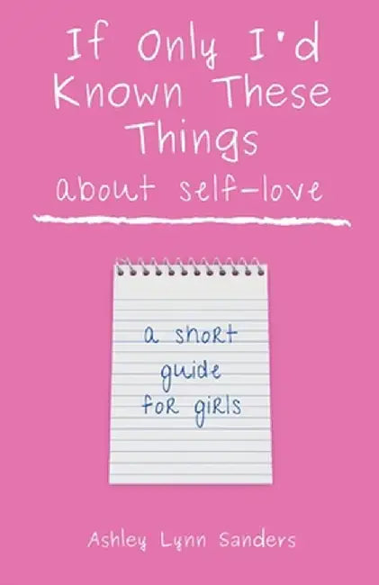 If Only I'd Known These Things about Self-Love: a short guide for girls by Ashley Lynn Sanders