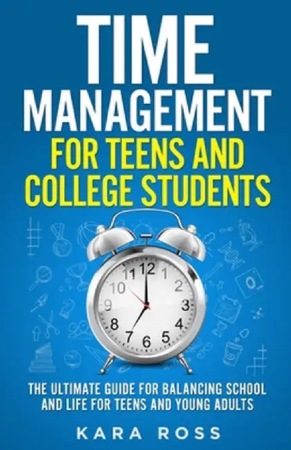 Time Management For Teens And College Students: The Ultimate Guide for Balancing School and Life for Teens and Young Adults by Kara Ross