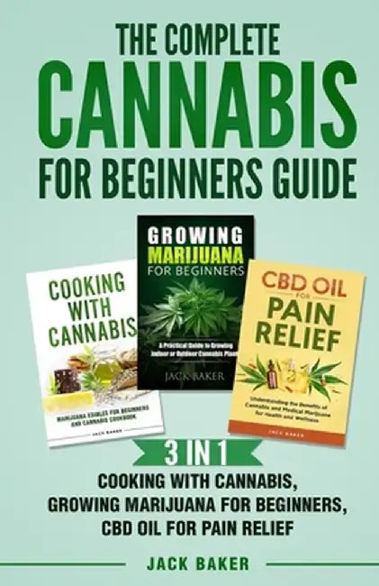 The Complete Cannabis for Beginners Guide: 3 In 1 - Cooking with Cannabis, Growing Marijuana for Beginners, CBD Oil for Pain Relief by Jack Baker