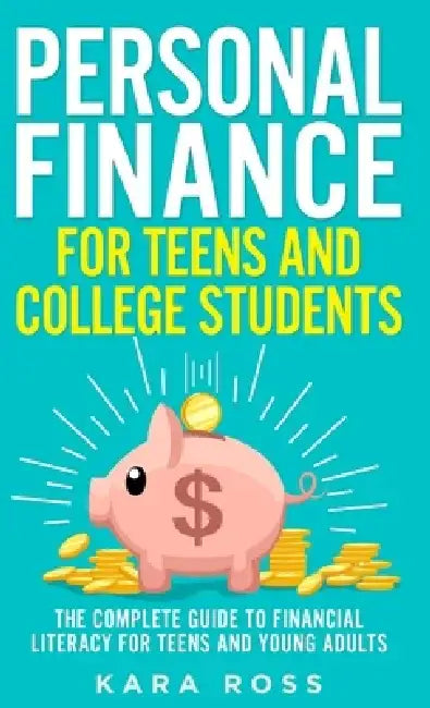 Personal Finance for Teens and College Students: The Complete Guide to Financial Literacy for Teens and Young Adults by Kara Ross