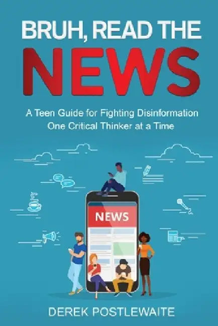 Bruh, Read the News: A Teen Guide for Fighting Disinformation, One Critical Thinker at a Time by Derek Postlewaite
