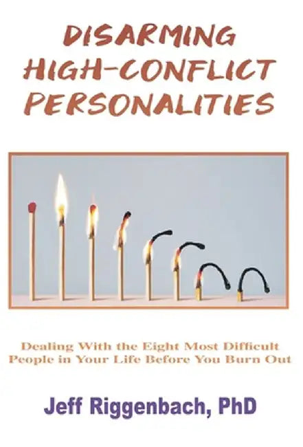 Disarming High-Conflict Personalities: Dealing with the Eight Most Difficult People in Your Life Before They Burn You Out by Jeff Riggenbach