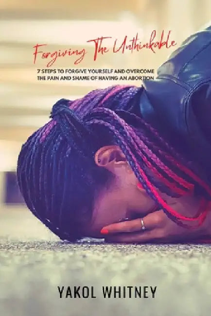 Forgiving the Unthinkable: 7 Steps to Forgive Yourself and Overcome the Pain and Shame of Having an Abortion by Yakol Whitney Price