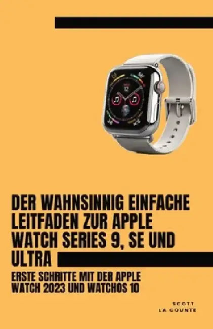 Der Wahnsinnig Einfache Leitfaden Zur Apple Watch Series 9, Se Und Ultra: Erste Schritte Mit Der Apple Watch 2023 Und watchOS 10 by Scott La Counte