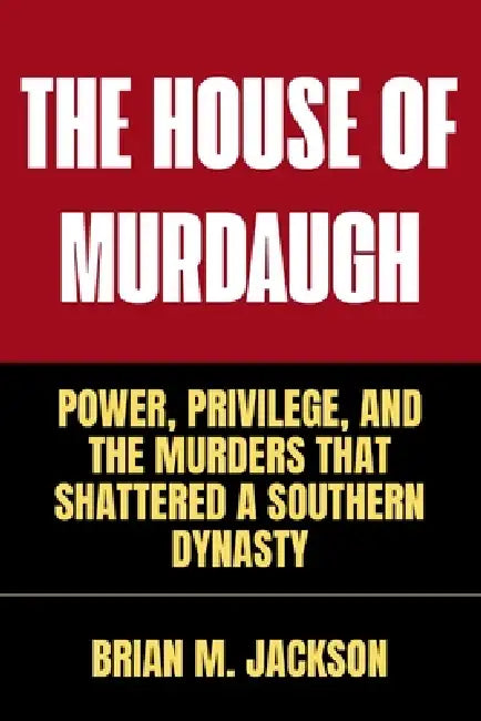 The House Of Murdaugh: Power, Privilege, and the Murders That Shattered a Southern Dynasty by Brian M. Jackson