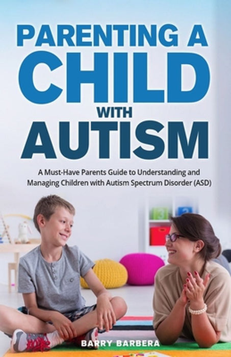 Parenting a Child with Autism: A Must-Have Parents Guide to Understanding and Managing Children with Autism Spectrum Disorder (ASD) by Barry Barbera