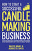 How to Start a Successful Candle-Making Business: Quit Your Day Job and Earn Full-Time Income on Autopilot With a Profitable Candle-Making Business-Ev by Walter Grant
