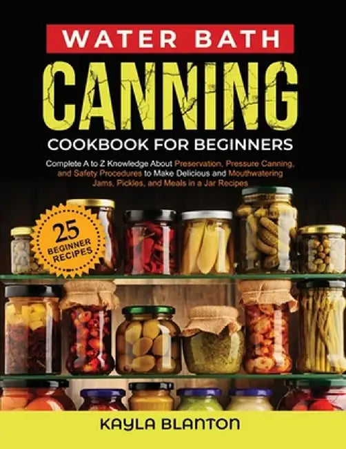 Water Bath Canning Cookbook For Beginners: Complete A to Z Knowledge About Preservation, Pressure Canning, and Safety Procedures to Make Delicious and by Kayla Blanton