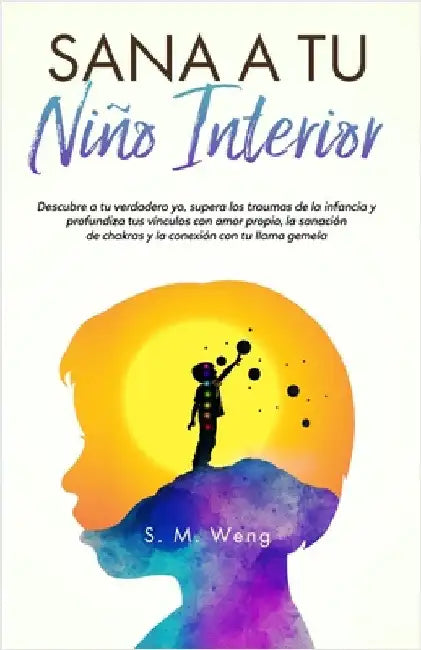 Sana a tu niño interior Descubre a tu verdadero yo, supera los traumas de la infancia y profundiza tus vínculos con amor propio, la sanación de chakra by Weng, S. M.