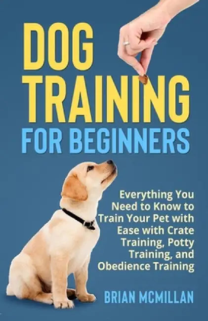 Dog Training for Beginners: Everything You Need to Know to Train Your Pet with Easy with Crate Training, Potty Training, and Obedience Training by Brian McMillan