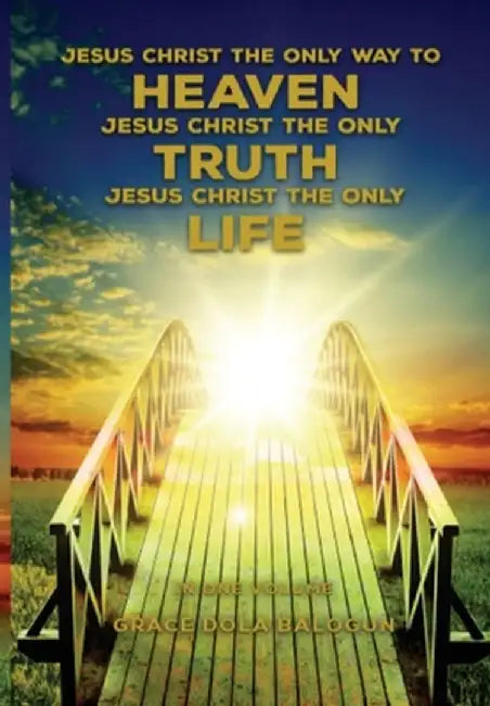 Jesus Christ The Only Way To Heaven; Jesus Christ The Only Truth; Jesus Christ The Only Life by Grace Dola Balogun