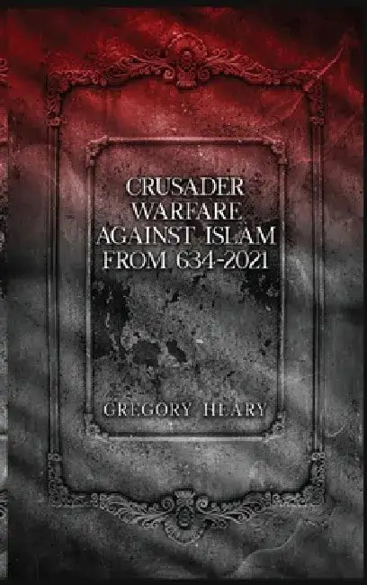 Crusader Warfare against Islam from 634 - 2021 by Gregory Heary