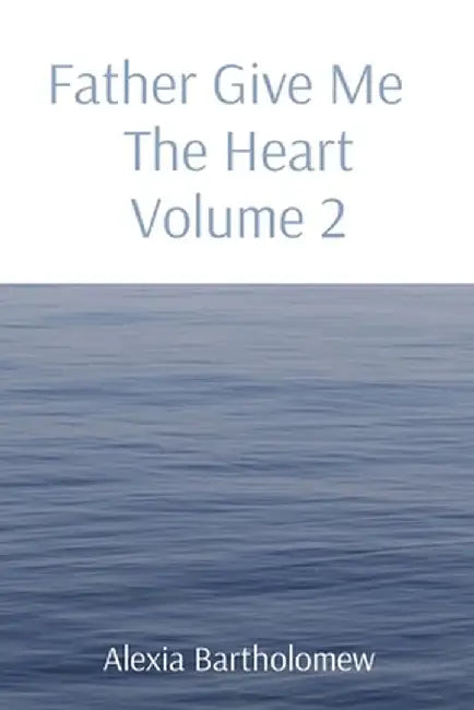 Father Give Me The Heart Volume 2 by Alexia L. Bartholomew