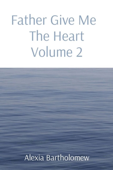 Father Give Me The Heart Volume 2 by Alexia L. Bartholomew