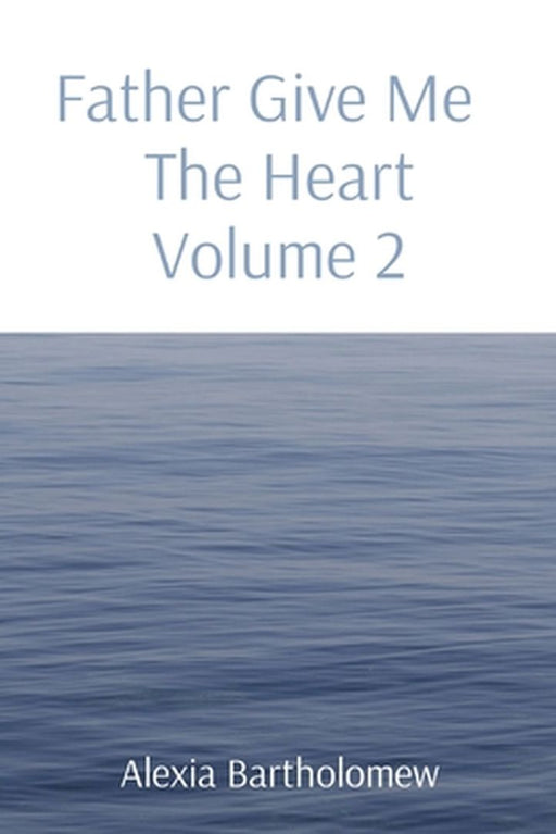 Father Give Me The Heart Volume 2 by Alexia L. Bartholomew
