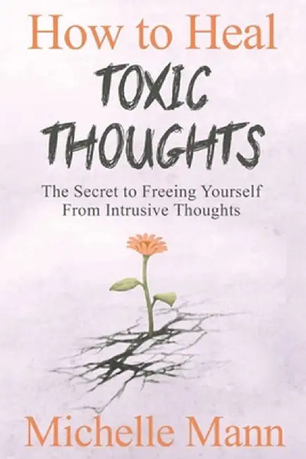 How to Heal Toxic Thoughts & Stop Negative Thinking: The Secret to Freeing Yourself from Intrusive Thoughts by Michelle Mann
