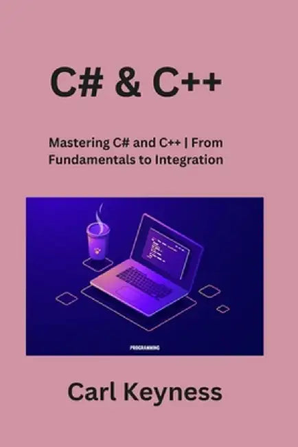 C# & C++: Mastering C# and C++ From Fundamentals to Integration by Carl Keyness