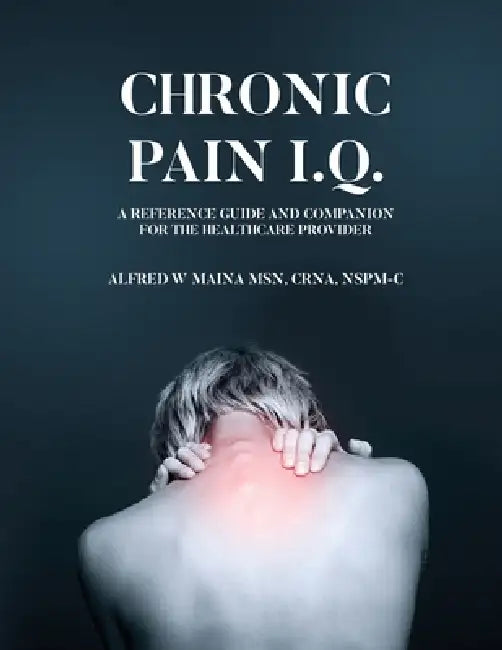 Chronic Pain I.Q.: A Reference Guide and Companion for the Healthcare Provider by Alfred W. Maina