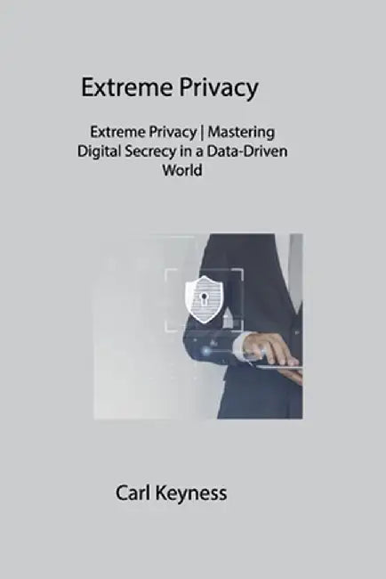 Extreme Privacy: Extreme Privacy Mastering Digital Secrecy in a Data-Driven World by Carl Keyness