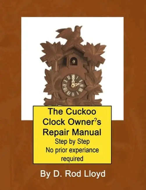 The Cuckoo Clock Owner's Repair Manual, Step by Step No Prior Experience Required by D. Rod Lloyd