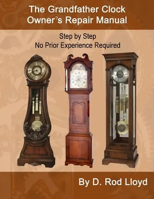The Grandfather Clock Owner's Repair Manual, Step by Step No Prior Experience Required by D. Rod Lloyd
