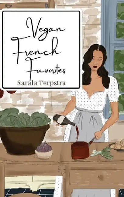 Vegan French Favorites: 30 Beloved French Recipes Reimagined by Sarala Terpstra