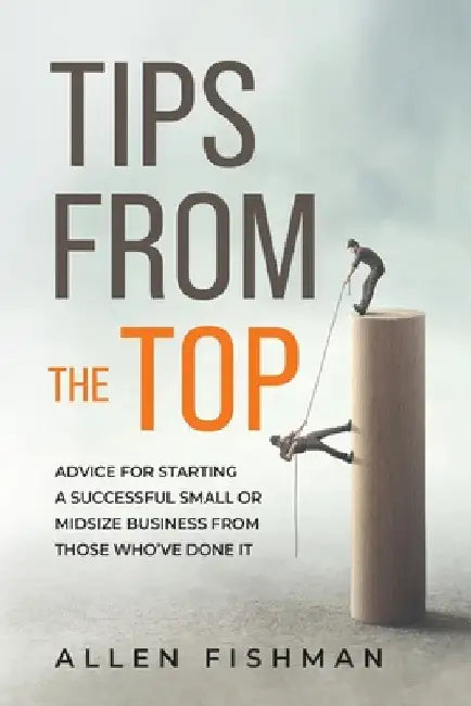 Tips from the Top: Advice for Starting a Successful Small or Midsize Business from Those Who've Done It by Allen E. Fishman