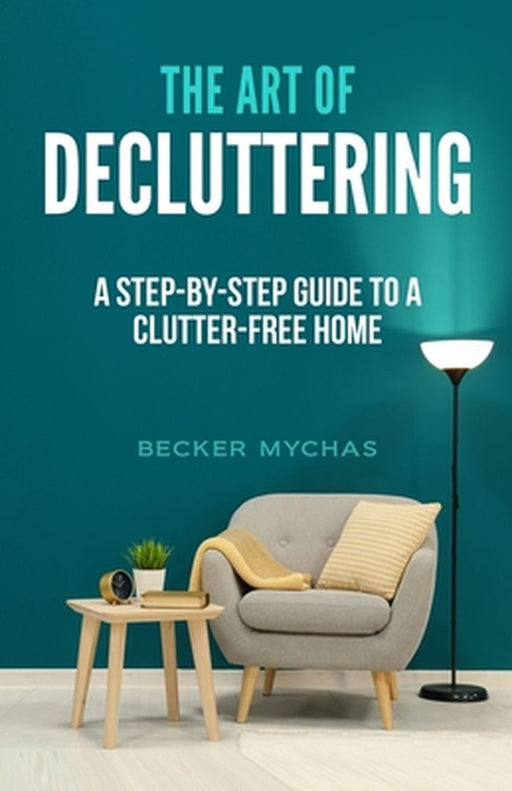 The Art of Decluttering: A Step-by-Step Guide to a Clutter-Free Home by Becker Mychas
