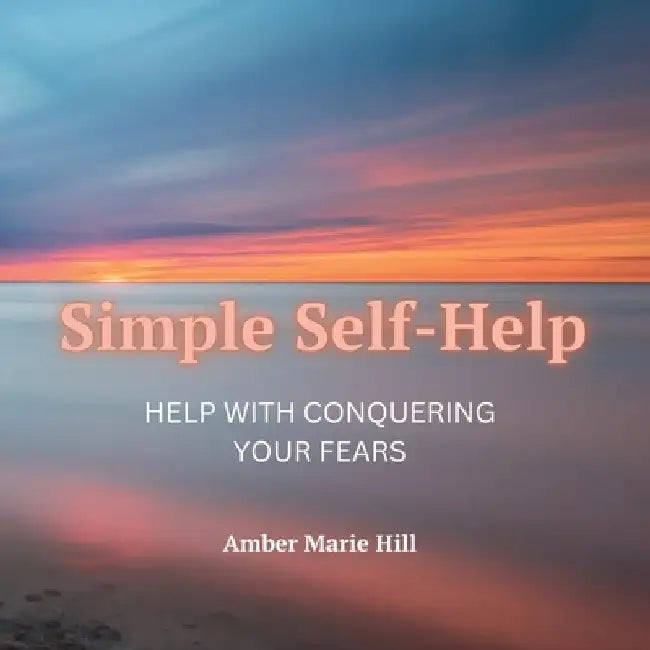Simple Self-Help: A Self-Help Book About Fear by Amber M. Hill