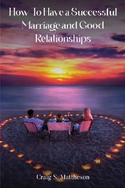 How to have a successful marriage and good relationships by Craig S. Mattheson