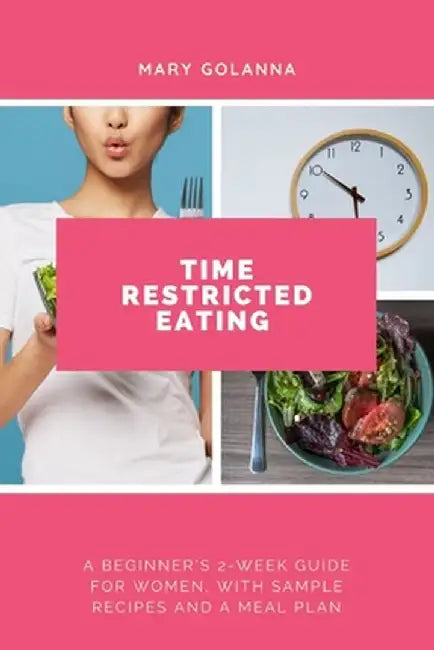 Time Restricted Eating: A Beginner's 2-Week Guide for Women, with Sample Recipes and a Meal Plan by Mary Golanna
