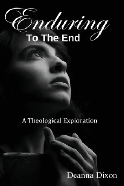 Enduring to the End: A Theological Exploration by Deanna Dixon