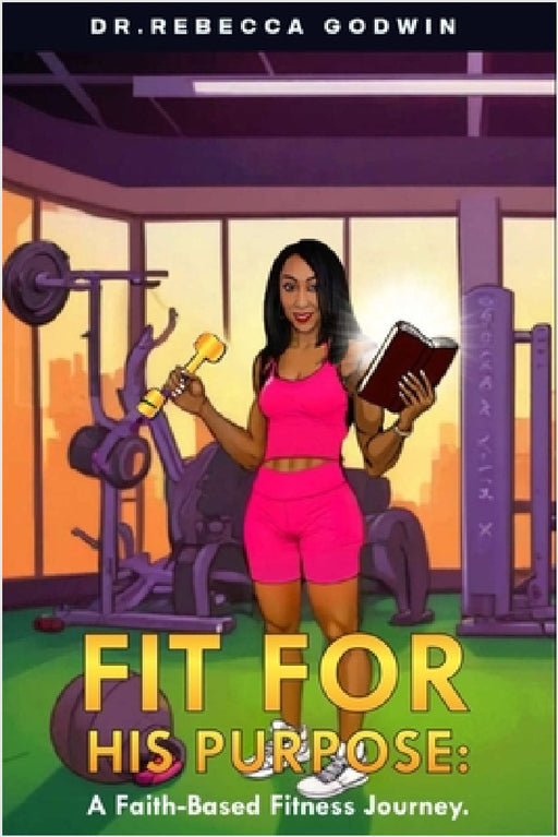 Fit for His Purpose: A Faith-Based Fitness Journey by Rebecca Godwin