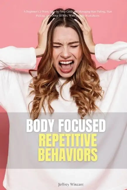 Body-Focused Repetitive Behaviors: A Beginner's 2-Week Step-by-Step Guide for Managing Hair Pulling, Skin Picking, and Other BFRBs, With Sample Worksh by Jeffrey Winzant