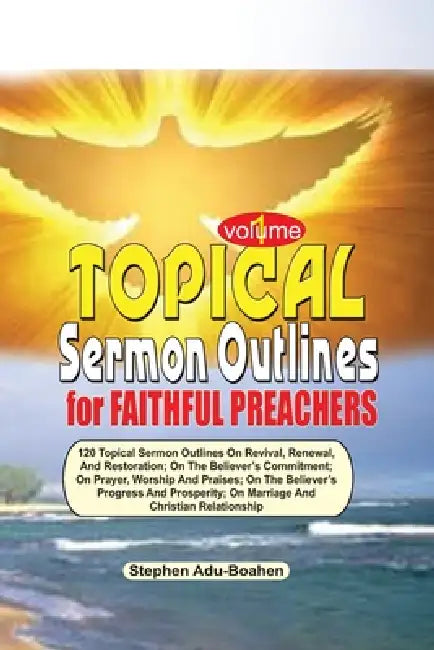 TOPICAL SERMON OUTLINES FOR FAITHFUL PREACHERS Vol. 1: 120 Topical Sermon Outlines on Revival, Renewal and Restoration; On the Believer's Commitment; by Stephen Adu-Boahen