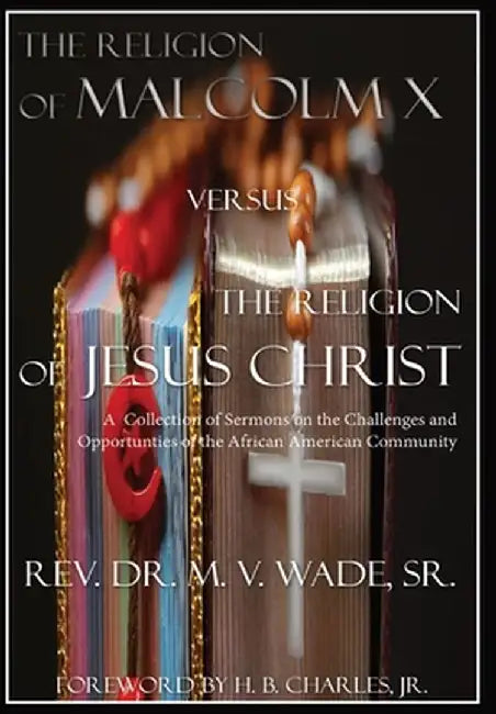 The Religion of Malcolm X Versus The Religion of Jesus Christ: A Collection of Sermons on the Challenges and Opportunities of the African American Com by Melvin V. Wade