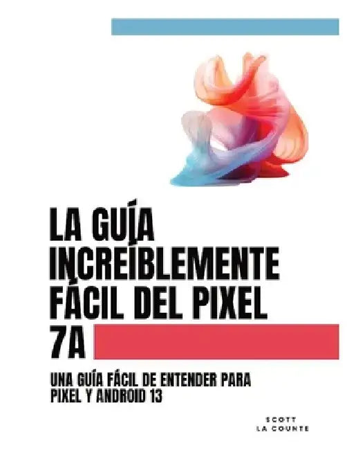 La Guía Increíblemente Fácil Del Pixel 7a: Una Guía Fácil De Entender Para Pixel Y Android 13 by Scott La Counte