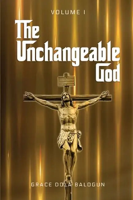 The Unchangeable God Volume I by Grace Dola Balogun