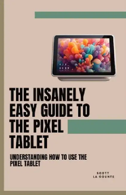 The Insanely Easy Guide to the Pixel Tablet: Understanding How to Use the Pixel Tablet by Scott La Counte