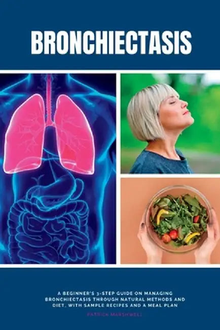 Bronchiectasis: A Beginner's 3-Step Guide on Managing Bronchiectasis Through Natural Methods and Diet, With Sample Recipes and a Meal by Patrick Marshwell