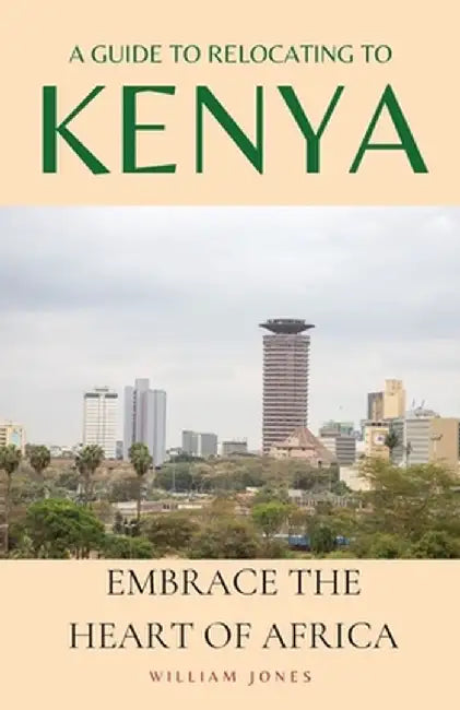 A Guide to Relocating to Kenya: Embrace the Heart of Africa by William Jones