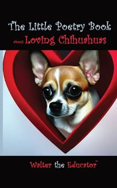The Little Poetry Book about Loving Chihuahuas by Walter the Educator