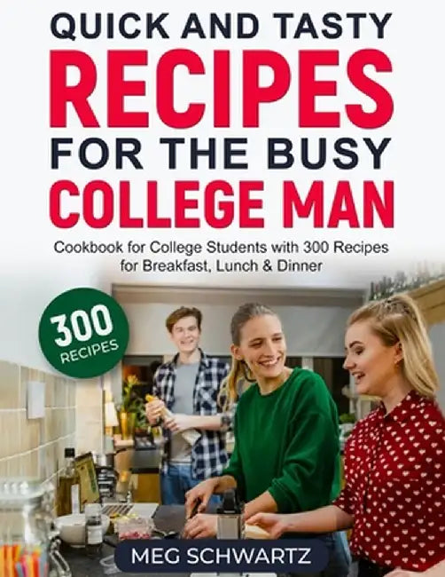 Quick and Tasty Recipes for the Busy College Man: Cookbook for College Students with 300 Recipes for Breakfast, Lunch & Dinner by Meg Schwartz
