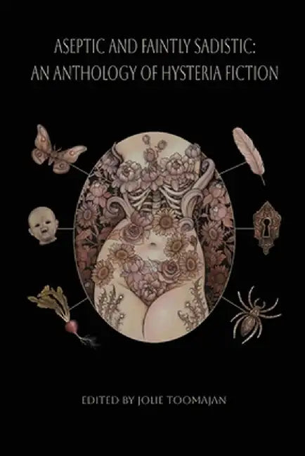 Aseptic and Faintly Sadistic: An Anthology of Hysteria Fiction by Jolie Toomajan