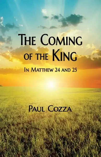 The Coming of the King in Matthew 24 and 25 by Paul Cozza
