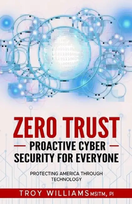 Zero Trust Proactive Cyber Security For Everyone: Protecting America Through Technology by Troy Williams