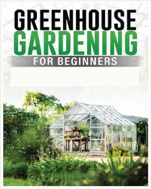 Greenhouse Gardening for Beginners: A Comprehensive Guide to Building and Maintaining Your Own Greenhouse Garden by Carlson, Colin